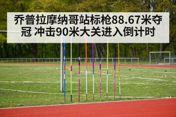 乔普拉摩纳哥站标枪88.67米夺冠 冲击90米大关进入倒计时