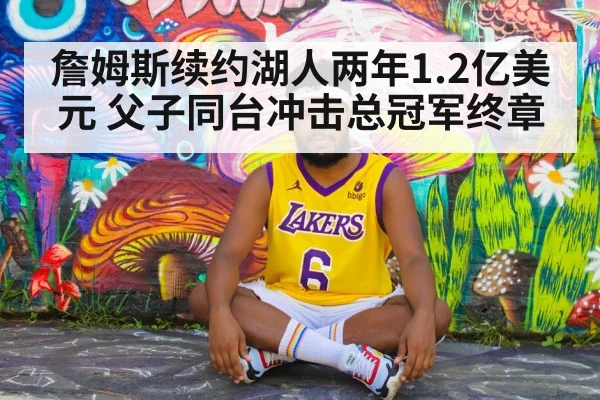 詹姆斯续约湖人两年1.2亿美元 父子同台冲击总冠军终章