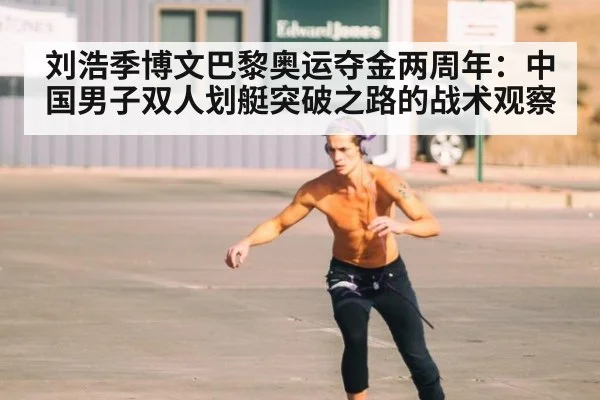 刘浩季博文巴黎奥运夺金两周年：中国男子双人划艇突破之路的战术观察 - ayx