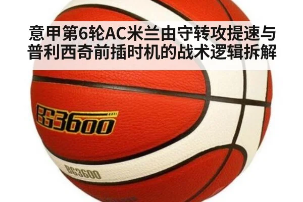 意甲第6轮AC米兰由守转攻提速与普利西奇前插时机的战术逻辑拆解 - ayx